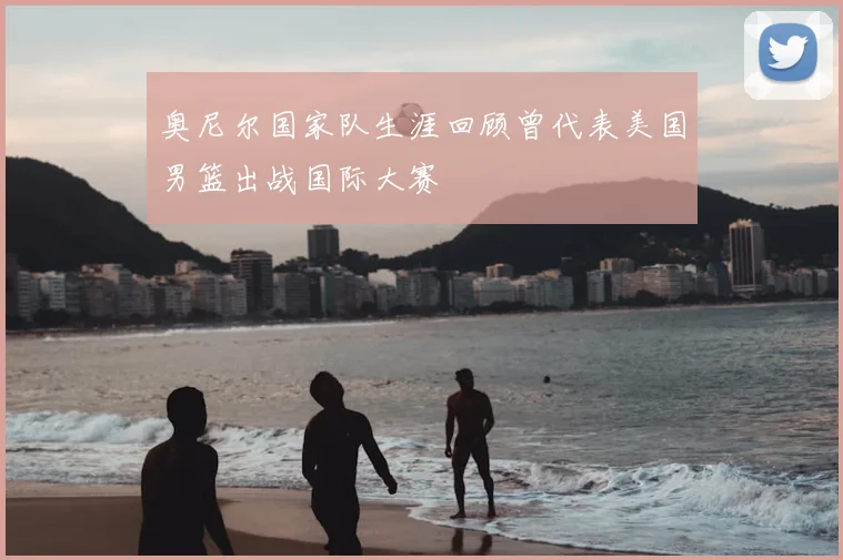 奥尼尔国家队生涯回顾曾代表美国男篮出战国际大赛