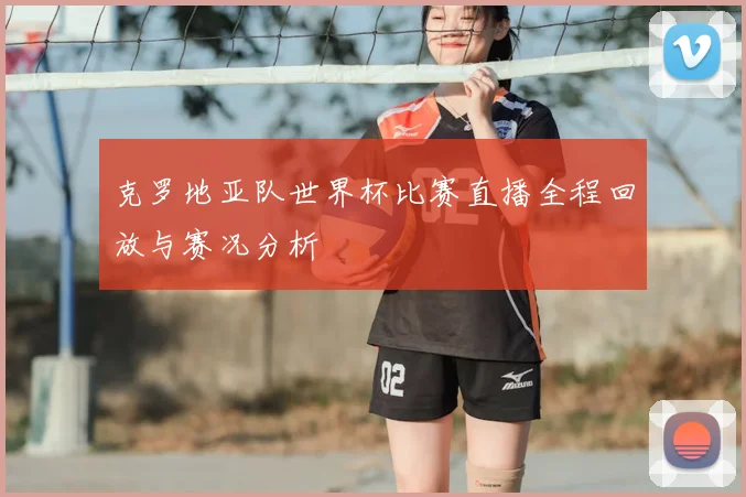 克罗地亚队世界杯比赛直播全程回放与赛况分析