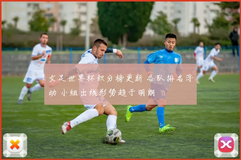 女足世界杯积分榜更新 各队排名浮动 小组出线形势趋于明朗