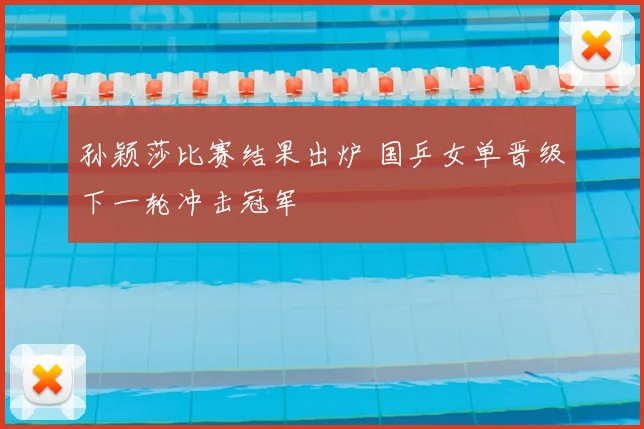 孙颖莎比赛结果出炉 国乒女单晋级下一轮冲击冠军