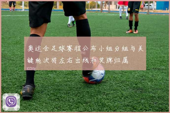 奥运会足球赛程公布小组分组与关键轮次将左右出线和奖牌归属