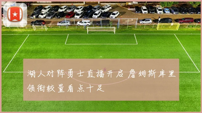 湖人对阵勇士直播开启 詹姆斯库里领衔较量看点十足