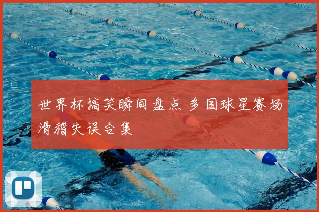 世界杯搞笑瞬间盘点 多国球星赛场滑稽失误合集