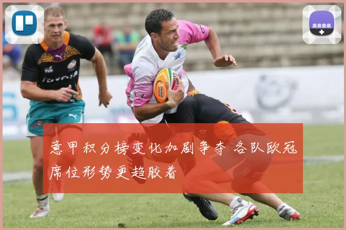 意甲积分榜变化加剧争夺 各队欧冠席位形势更趋胶着