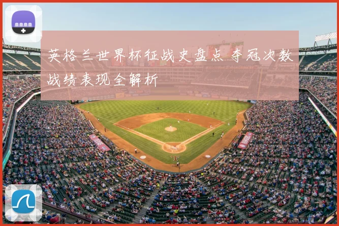 英格兰世界杯征战史盘点 夺冠次数战绩表现全解析