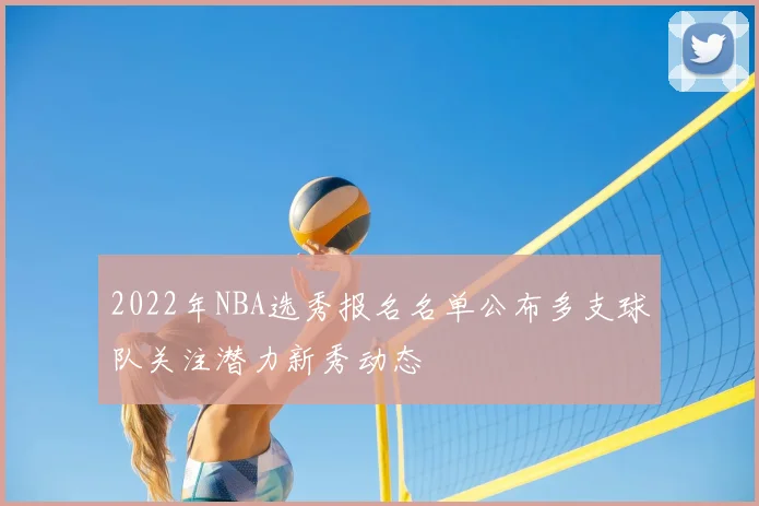 2022年NBA选秀报名名单公布多支球队关注潜力新秀动态