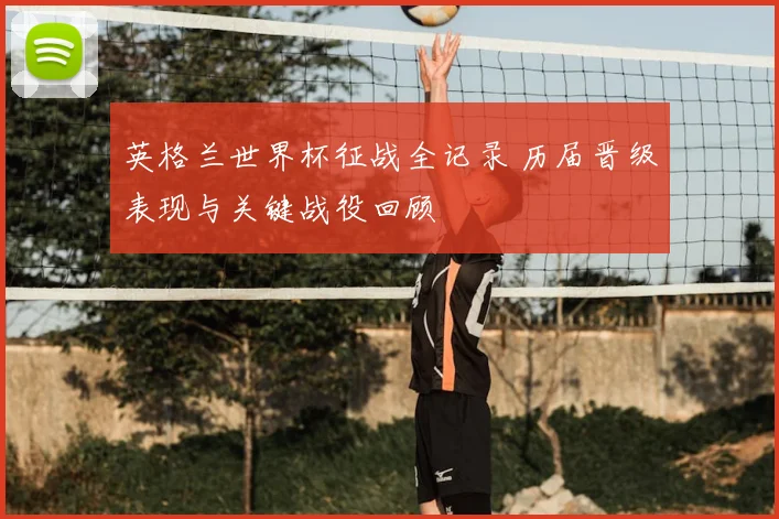 英格兰世界杯征战全记录 历届晋级表现与关键战役回顾