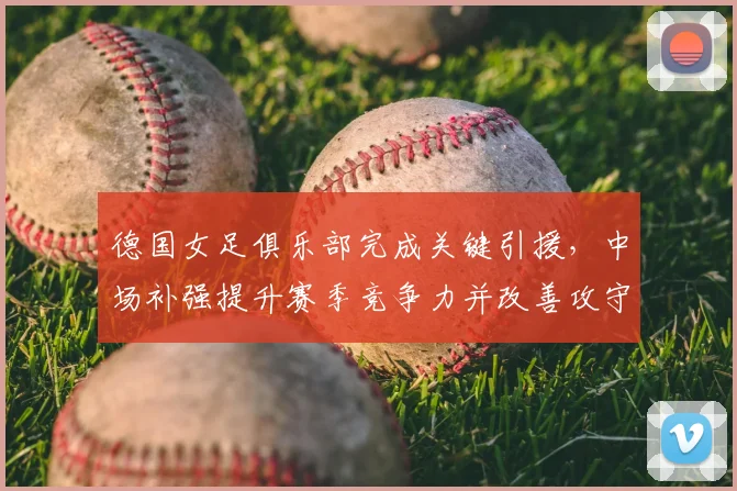 德国女足俱乐部完成关键引援,中场补强提升赛季竞争力并改善攻守平衡