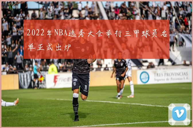 2022年NBA选秀大会举行三甲球员名单正式出炉