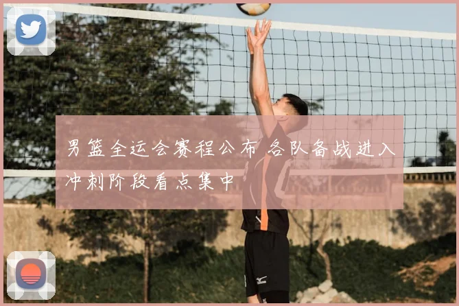 男篮全运会赛程公布 各队备战进入冲刺阶段看点集中