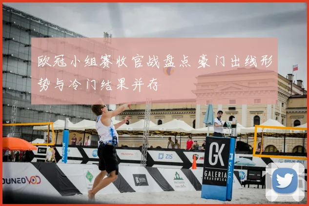 欧冠小组赛收官战盘点 豪门出线形势与冷门结果并存