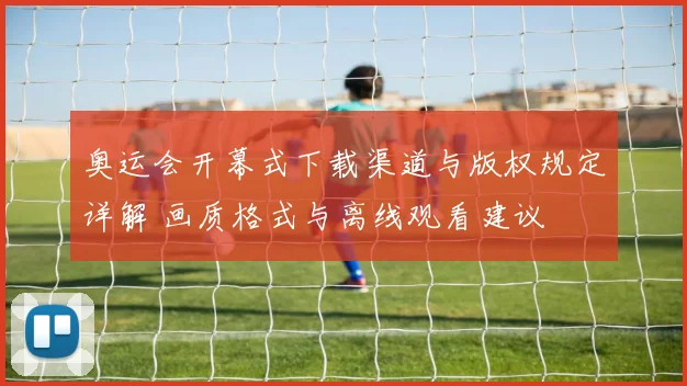 奥运会开幕式下载渠道与版权规定详解 画质格式与离线观看建议