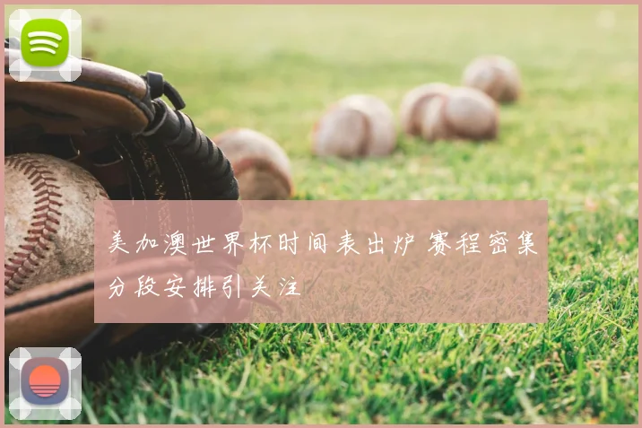 美加澳世界杯时间表出炉 赛程密集分段安排引关注