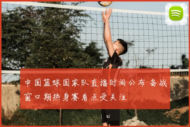 中国篮球国家队直播时间公布 备战窗口期热身赛看点受关注