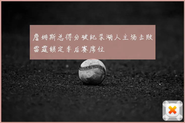 詹姆斯总得分破纪录湖人主场击败雷霆锁定季后赛席位