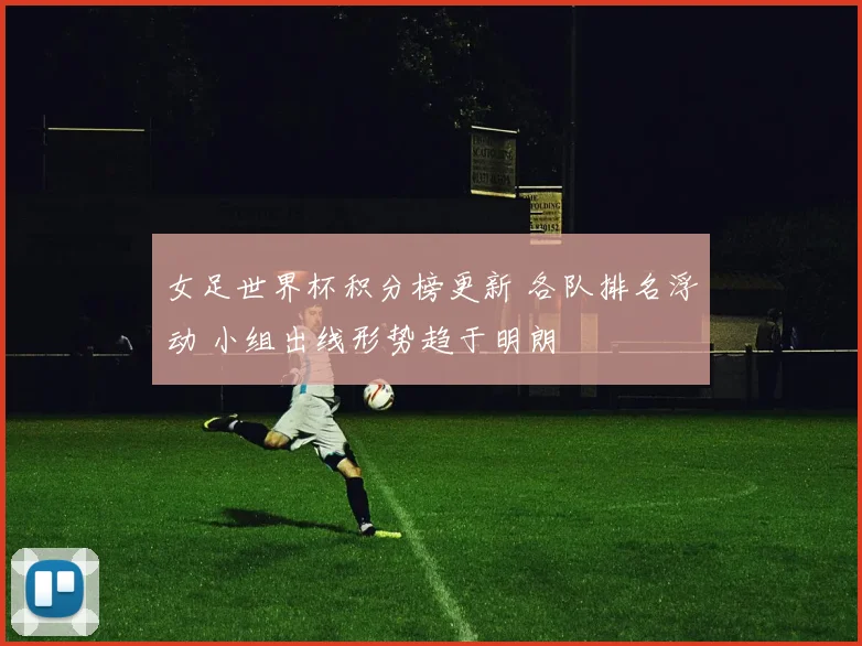 女足世界杯积分榜更新 各队排名浮动 小组出线形势趋于明朗