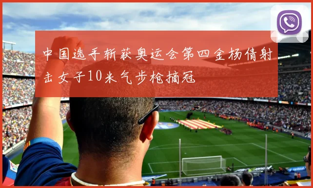 中国选手斩获奥运会第四金杨倩射击女子10米气步枪摘冠