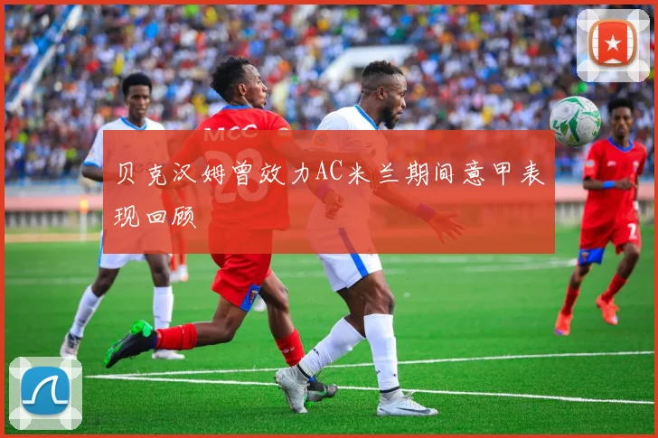 贝克汉姆曾效力AC米兰期间意甲表现回顾