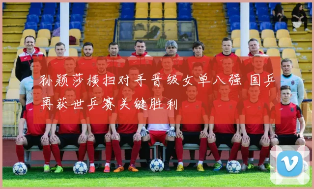 孙颖莎横扫对手晋级女单八强 国乒再获世乒赛关键胜利