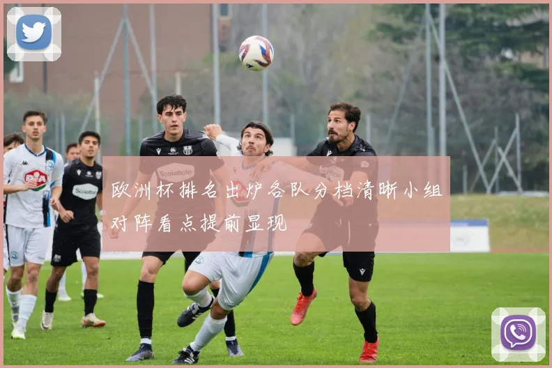 欧洲杯排名出炉各队分档清晰小组对阵看点提前显现