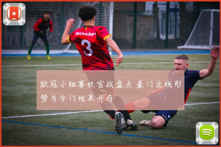 欧冠小组赛收官战盘点 豪门出线形势与冷门结果并存