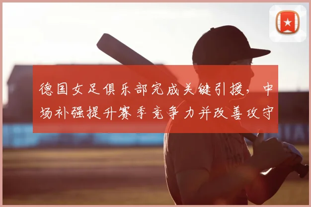 德国女足俱乐部完成关键引援,中场补强提升赛季竞争力并改善攻守平衡