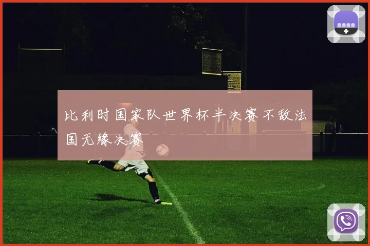 比利时国家队世界杯半决赛不敌法国无缘决赛