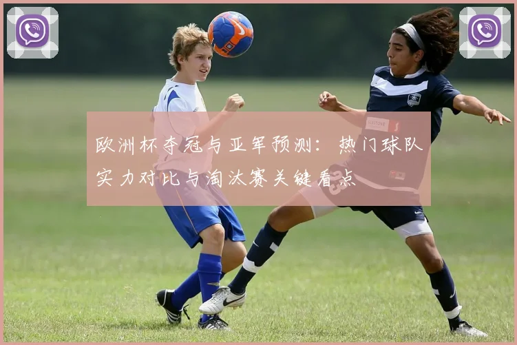 欧洲杯夺冠与亚军预测：热门球队实力对比与淘汰赛关键看点