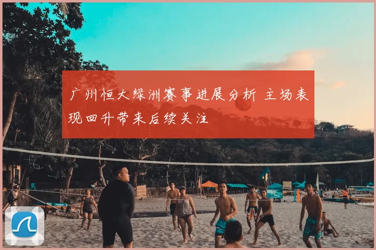 广州恒大绿洲赛事进展分析 主场表现回升带来后续关注