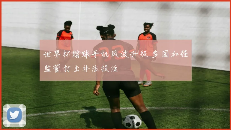 世界杯赌球手机风波升级 多国加强监管打击非法投注
