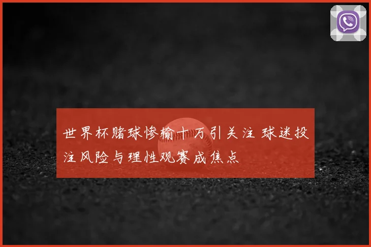 世界杯赌球惨输十万引关注 球迷投注风险与理性观赛成焦点