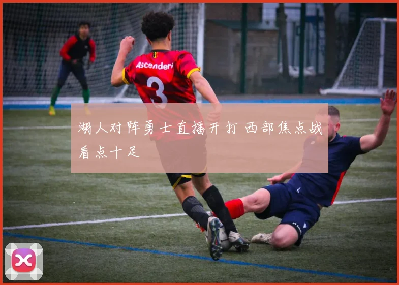 湖人对阵勇士直播开打 西部焦点战看点十足