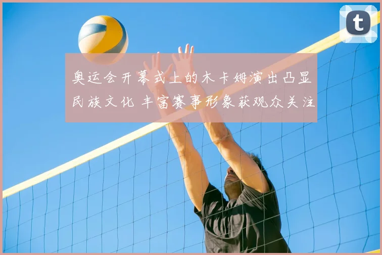 奥运会开幕式上的木卡姆演出凸显民族文化 丰富赛事形象获观众关注