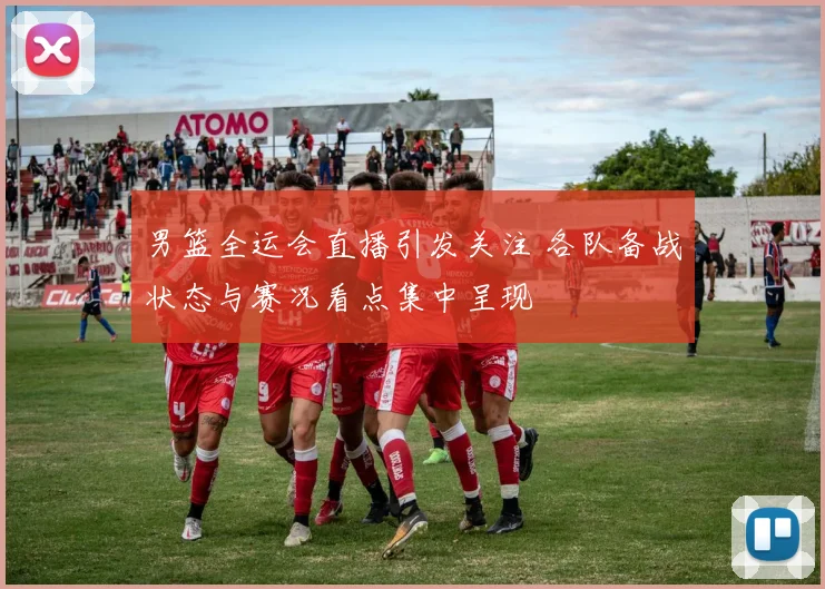 男篮全运会直播引发关注 各队备战状态与赛况看点集中呈现