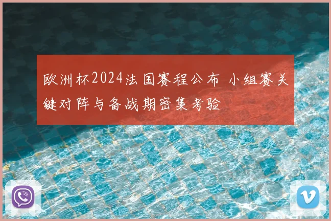 欧洲杯2024法国赛程公布 小组赛关键对阵与备战期密集考验