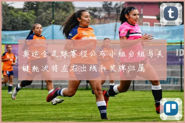 奥运会足球赛程公布小组分组与关键轮次将左右出线和奖牌归属