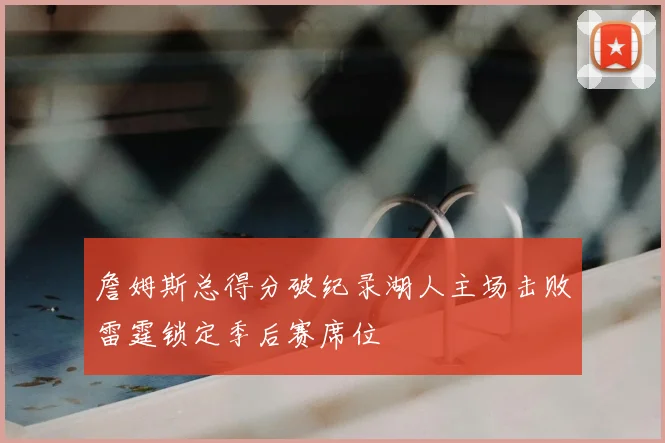 詹姆斯总得分破纪录湖人主场击败雷霆锁定季后赛席位