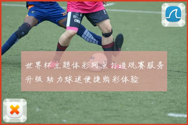 世界杯主题体彩网点打造观赛服务升级 助力球迷便捷购彩体验