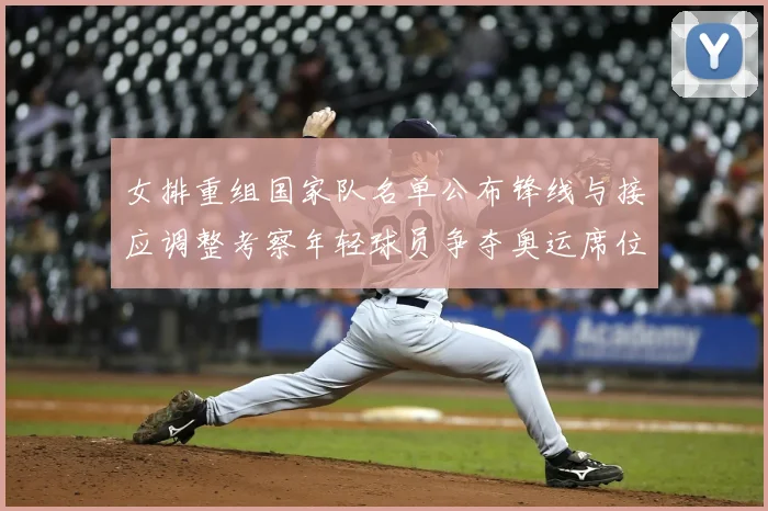 女排重组国家队名单公布锋线与接应调整考察年轻球员争夺奥运席位