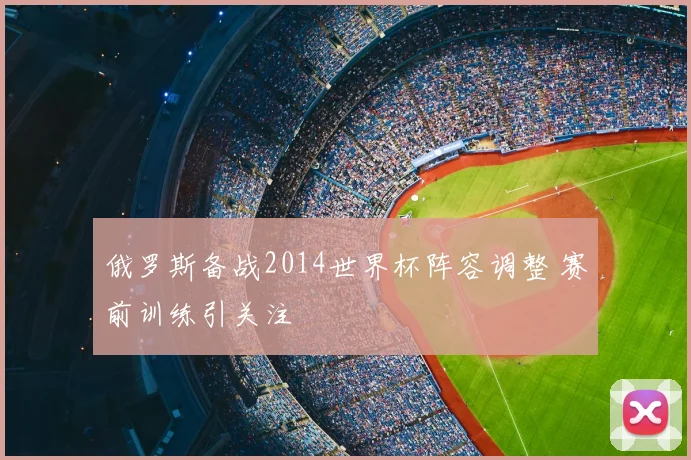 俄罗斯备战2014世界杯阵容调整 赛前训练引关注