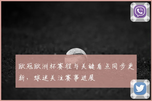 欧冠欧洲杯赛程与关键看点同步更新，球迷关注赛事进展