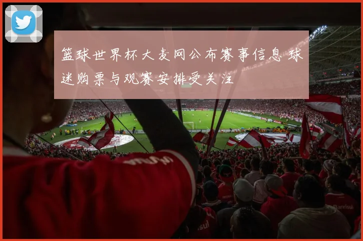 篮球世界杯大麦网公布赛事信息 球迷购票与观赛安排受关注