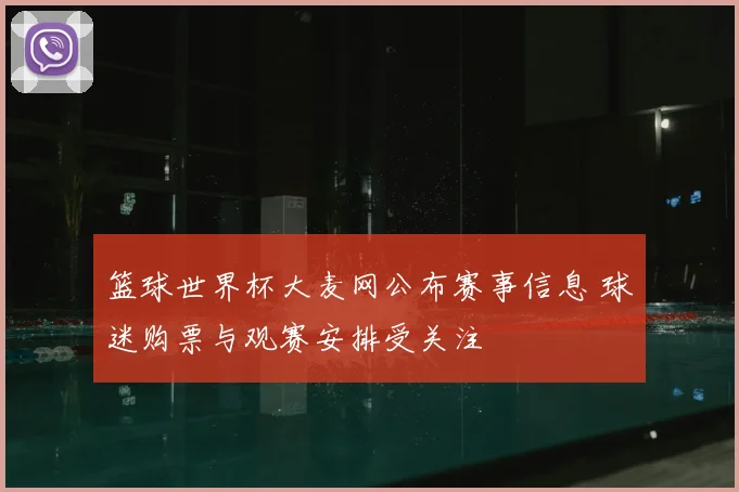 篮球世界杯大麦网公布赛事信息 球迷购票与观赛安排受关注