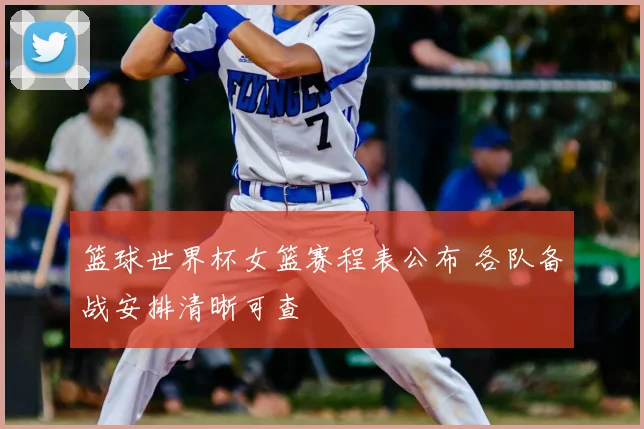 篮球世界杯女篮赛程表公布 各队备战安排清晰可查
