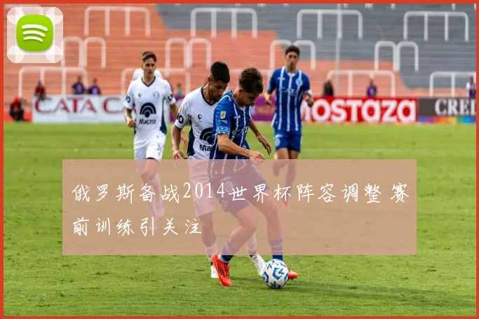 俄罗斯备战2014世界杯阵容调整 赛前训练引关注