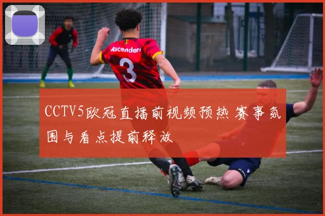 CCTV5欧冠直播前视频预热 赛事氛围与看点提前释放