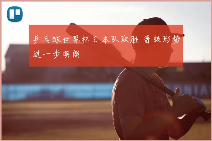 乒乓球世界杯日本队取胜 晋级形势进一步明朗
