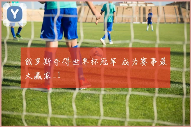 俄罗斯夺得世界杯冠军 成为赛事最大赢家_1